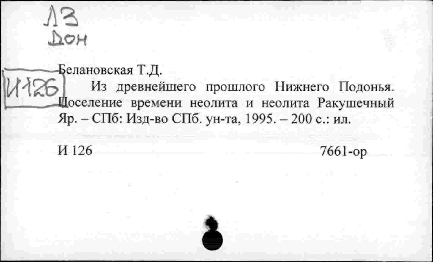 ﻿.-------Белановекая Т.Д.
ІИ26. Из древнейшего прошлого Нижнего Подонья. _j/[oce пение времени неолита и неолита Ракушечный Яр. - СПб: Изд-во СПб. ун-та, 1995. - 200 с.: ил.
И 126
7661-ор